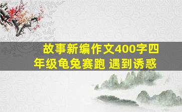 故事新编作文400字四年级龟兔赛跑 遇到诱惑